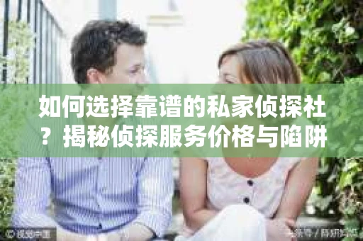 如何选择靠谱的私家侦探社？揭秘侦探服务价格与陷阱