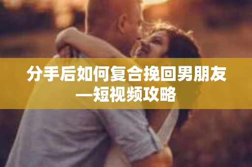 分手后如何复合挽回男朋友—短视频攻略