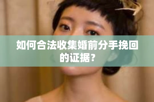 如何合法收集婚前分手挽回的证据？