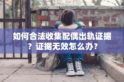 如何合法收集配偶出轨证据?证据无效怎么办? 如何合法收集配偶出轨证据?证据无效怎么办?