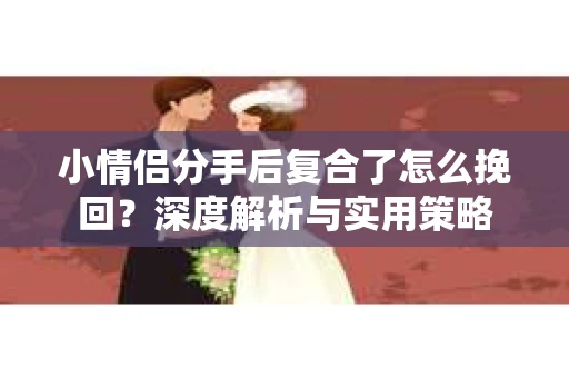 小情侣分手后复合了怎么挽回？深度解析与实用策略