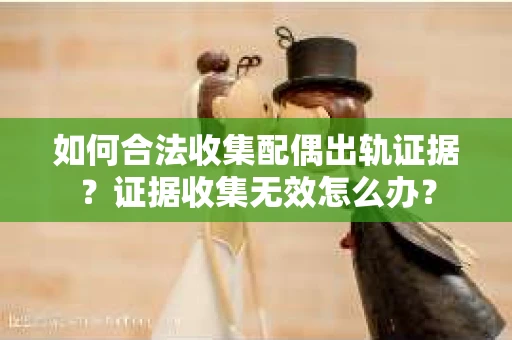 如何合法收集配偶出轨证据？证据收集无效怎么办？