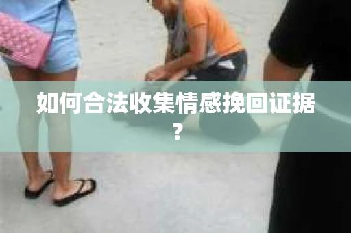 如何合法收集情感挽回证据？