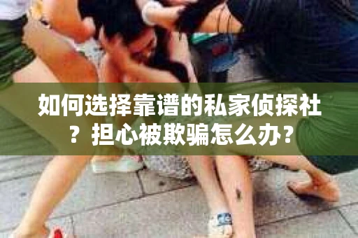 如何选择靠谱的私家侦探社？担心被欺骗怎么办？