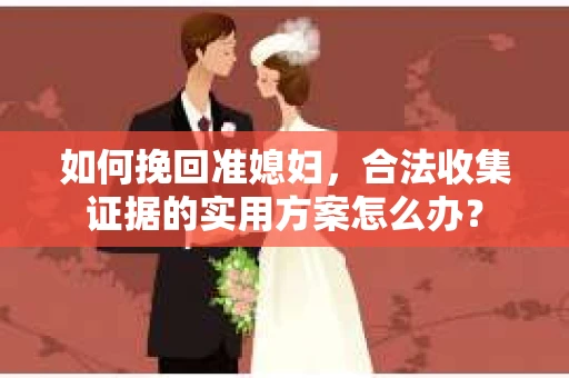 如何挽回准媳妇,合法收集证据的实用方案怎么办? 如何挽回准媳妇,合法收集证据的实用方案怎么办?