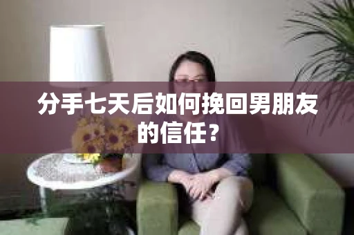 分手七天后如何挽回男朋友的信任? 分手七天后如何挽回男朋友的信任?