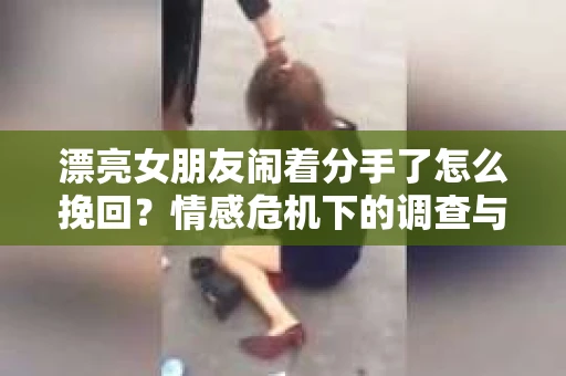 漂亮女朋友闹着分手了怎么挽回？情感危机下的调查与应对策略