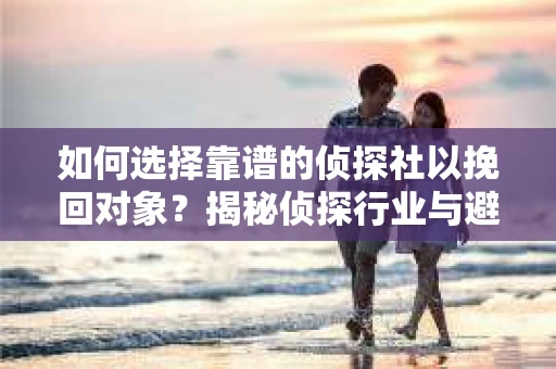 如何选择靠谱的侦探社以挽回对象？揭秘侦探行业与避坑指南