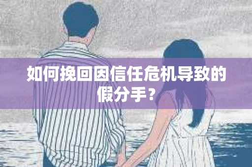 如何挽回因信任危机导致的假分手？