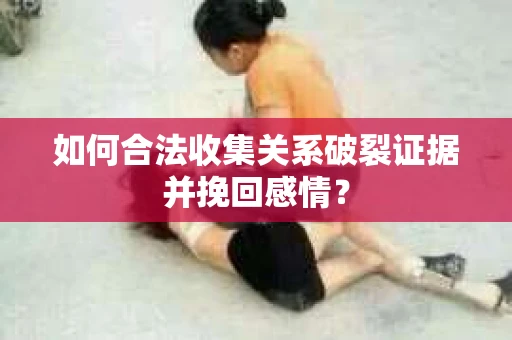 如何合法收集关系破裂证据并挽回感情? 如何合法收集关系破裂证据并挽回感情?