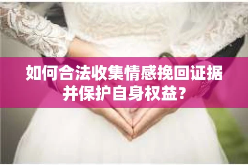 如何合法收集情感挽回证据并保护自身权益？