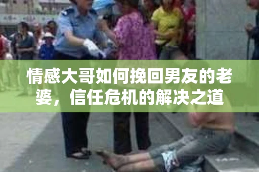 情感大哥如何挽回男友的老婆,信任危机的解决之道 情感大哥如何挽回男友的老婆,信任危机的解决之道