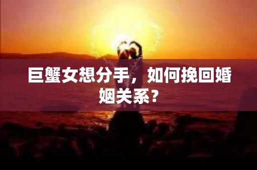 巨蟹女想分手，如何挽回婚姻关系？