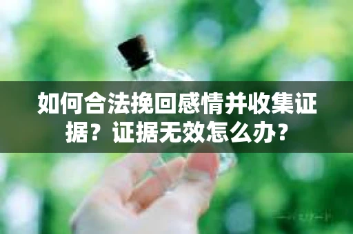 如何合法挽回感情并收集证据？证据无效怎么办？