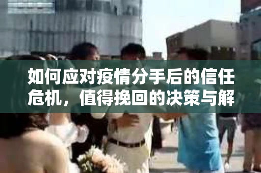 如何应对疫情分手后的信任危机，值得挽回的决策与解决方案