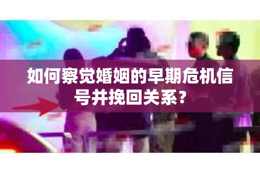 如何察觉婚姻的早期危机信号并挽回关系？