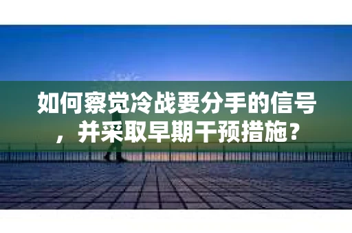 如何察觉冷战要分手的信号，并采取早期干预措施？