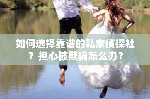 如何选择靠谱的私家侦探社?担心被欺骗怎么办? 如何选择靠谱的私家侦探社?担心被欺骗怎么办?