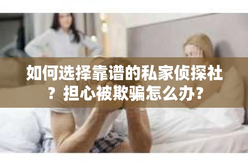 如何选择靠谱的私家侦探社?担心被欺骗怎么办? 如何选择靠谱的私家侦探社?担心被欺骗怎么办?