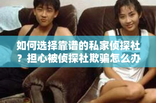 如何选择靠谱的私家侦探社?担心被侦探社欺骗怎么办? 如何选择靠谱的私家侦探社?担心被侦探社欺骗怎么办?