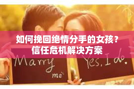 如何挽回绝情分手的女孩？信任危机解决方案