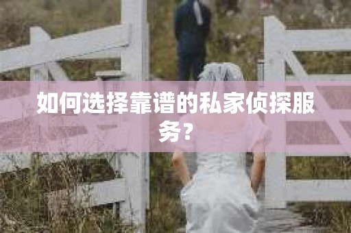 如何选择靠谱的私家侦探服务？