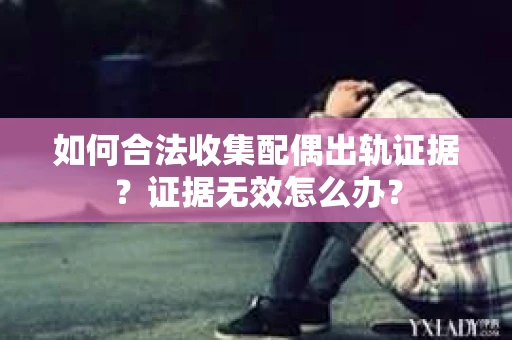 如何合法收集配偶出轨证据？证据无效怎么办？