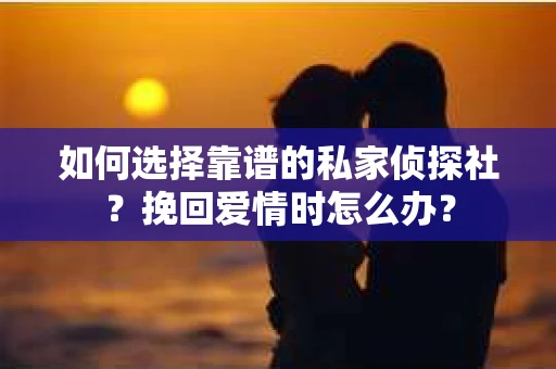如何选择靠谱的私家侦探社？挽回爱情时怎么办？