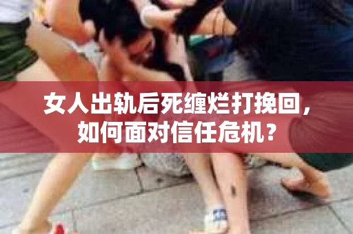 女人出轨后死缠烂打挽回,如何面对信任危机? 女人出轨后死缠烂打挽回,如何面对信任危机?