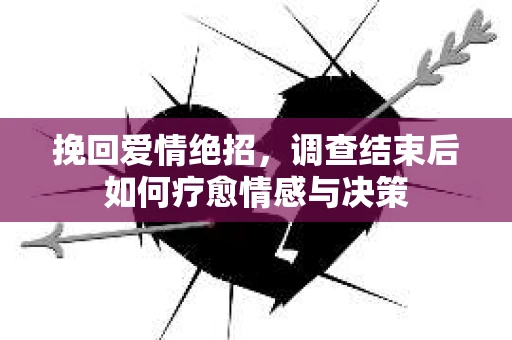 挽回爱情绝招，调查结束后如何疗愈情感与决策