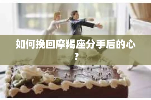 如何挽回摩羯座分手后的心? 如何挽回摩羯座分手后的心?
