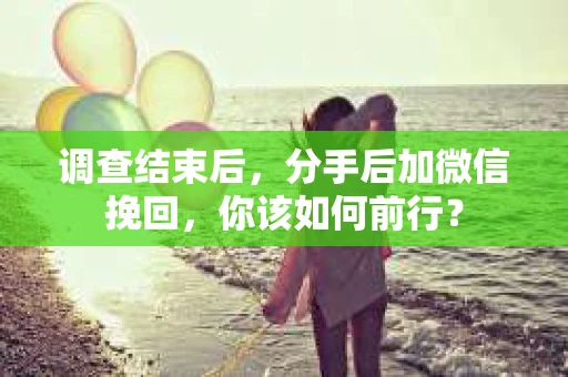 调查结束后,分手后加微信挽回,你该如何前行? 调查结束后,分手后加微信挽回,你该如何前行?
