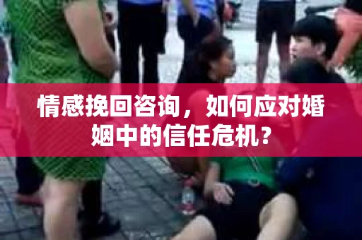 情感挽回咨询，如何应对婚姻中的信任危机？