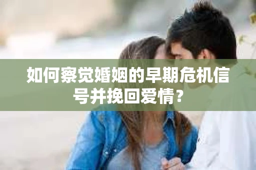 如何察觉婚姻的早期危机信号并挽回爱情？