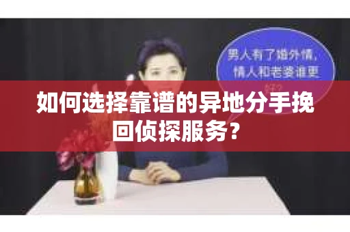 如何选择靠谱的异地分手挽回侦探服务？