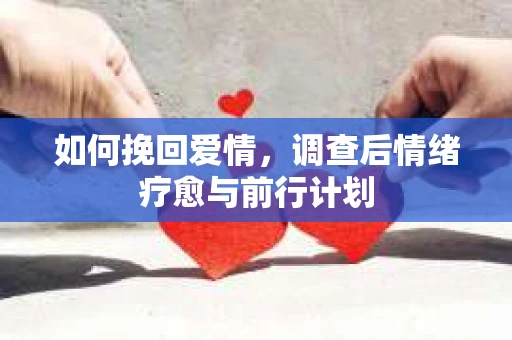 如何挽回爱情,调查后情绪疗愈与前行计划 如何挽回爱情,调查后情绪疗愈与前行计划