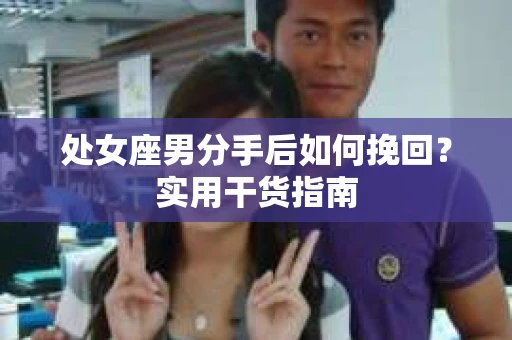 处女座男分手后如何挽回？实用干货指南