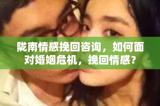 陇南情感挽回咨询，如何面对婚姻危机，挽回情感？