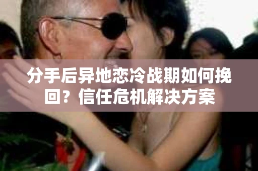 分手后异地恋冷战期如何挽回？信任危机解决方案
