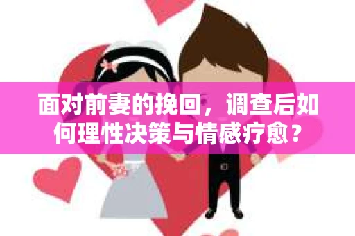 面对前妻的挽回，调查后如何理性决策与情感疗愈？