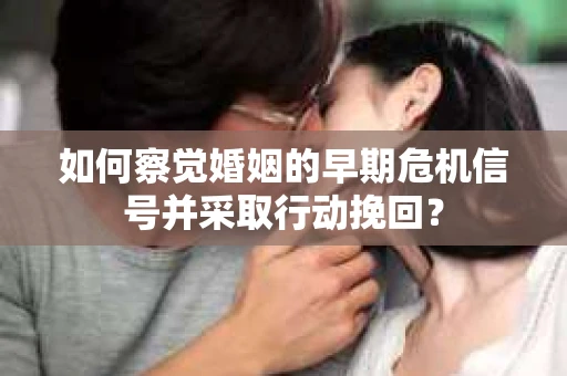 如何察觉婚姻的早期危机信号并采取行动挽回？