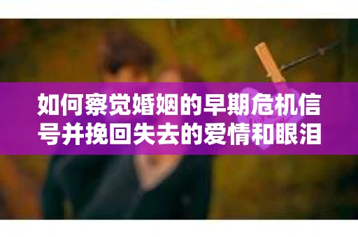 如何察觉婚姻的早期危机信号并挽回失去的爱情和眼泪？