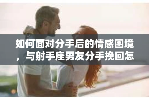 如何面对分手后的情感困境，与射手座男友分手挽回怎么办？