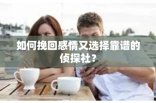 如何挽回感情又选择靠谱的侦探社? 如何挽回感情又选择靠谱的侦探社?