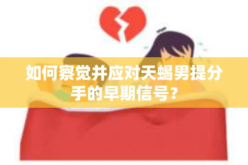 如何察觉并应对天蝎男提分手的早期信号？