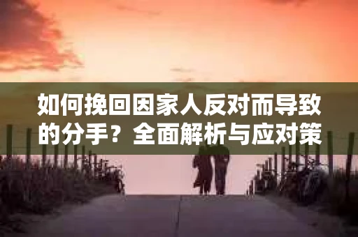 如何挽回因家人反对而导致的分手？全面解析与应对策略
