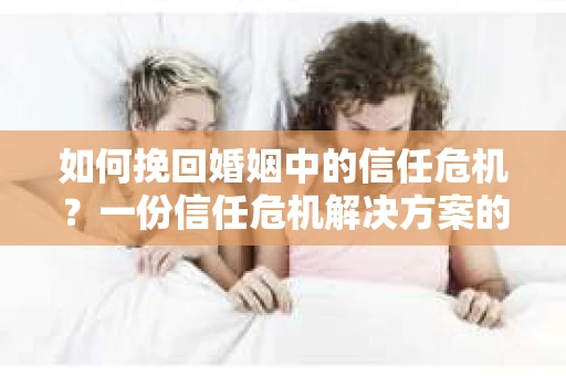 如何挽回婚姻中的信任危机？一份信任危机解决方案的干货指南