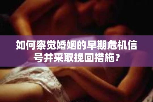 如何察觉婚姻的早期危机信号并采取挽回措施？