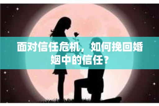 面对信任危机，如何挽回婚姻中的信任？