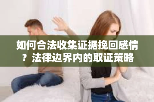 如何合法收集证据挽回感情？法律边界内的取证策略